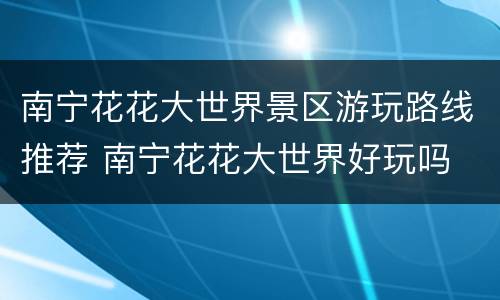 南宁花花大世界景区游玩路线推荐 南宁花花大世界好玩吗