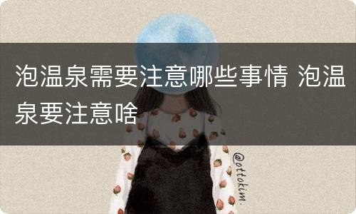 泡温泉需要注意哪些事情 泡温泉要注意啥