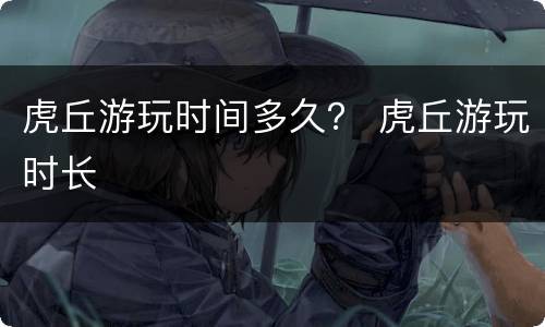 虎丘游玩时间多久？ 虎丘游玩时长