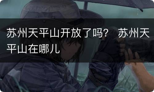 苏州天平山开放了吗？ 苏州天平山在哪儿