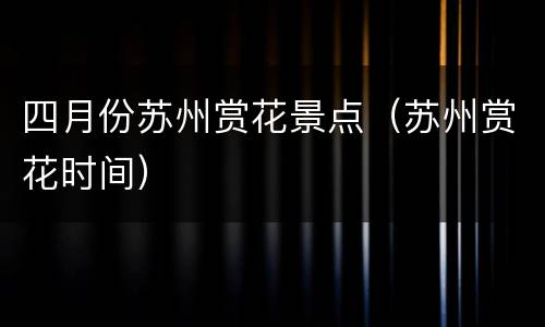 四月份苏州赏花景点（苏州赏花时间）
