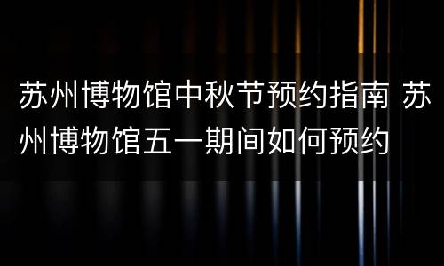 苏州博物馆中秋节预约指南 苏州博物馆五一期间如何预约