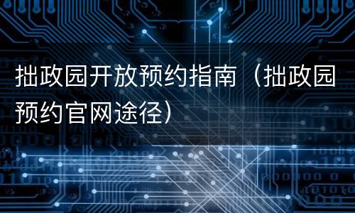 拙政园开放预约指南（拙政园预约官网途径）
