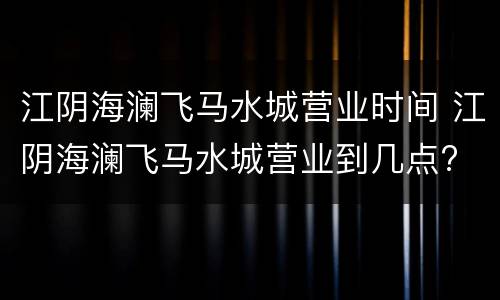 江阴海澜飞马水城营业时间 江阴海澜飞马水城营业到几点?
