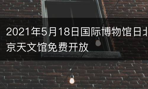 2021年5月18日国际博物馆日北京天文馆免费开放