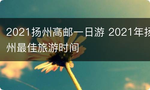 2021扬州高邮一日游 2021年扬州最佳旅游时间
