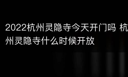 2022杭州灵隐寺今天开门吗 杭州灵隐寺什么时候开放