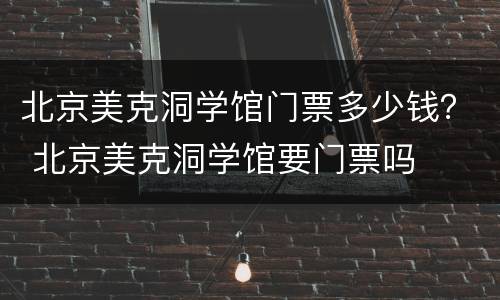 北京美克洞学馆门票多少钱？ 北京美克洞学馆要门票吗