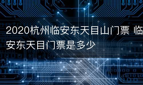 2020杭州临安东天目山门票 临安东天目门票是多少