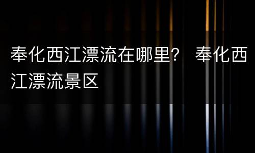 奉化西江漂流在哪里？ 奉化西江漂流景区