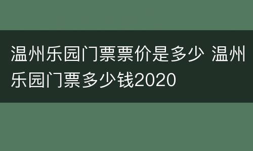 温州乐园门票票价是多少 温州乐园门票多少钱2020