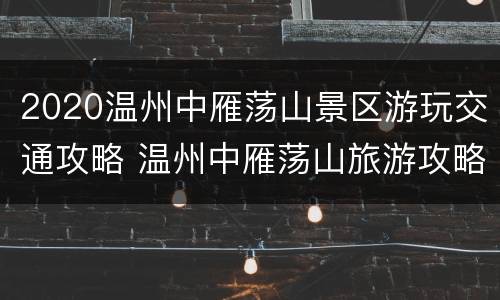 2020温州中雁荡山景区游玩交通攻略 温州中雁荡山旅游攻略