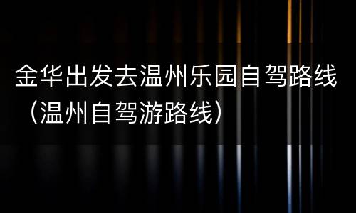 金华出发去温州乐园自驾路线（温州自驾游路线）