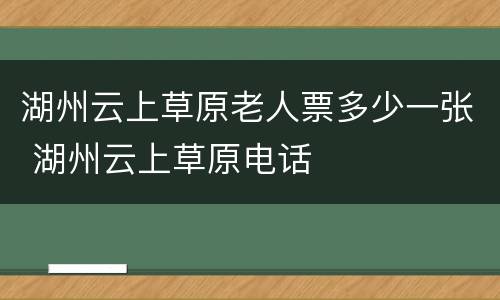 湖州云上草原老人票多少一张 湖州云上草原电话