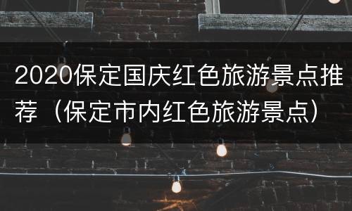 2020保定国庆红色旅游景点推荐（保定市内红色旅游景点）