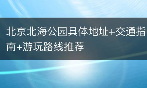 北京北海公园具体地址+交通指南+游玩路线推荐