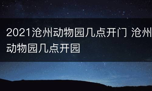 2021沧州动物园几点开门 沧州动物园几点开园