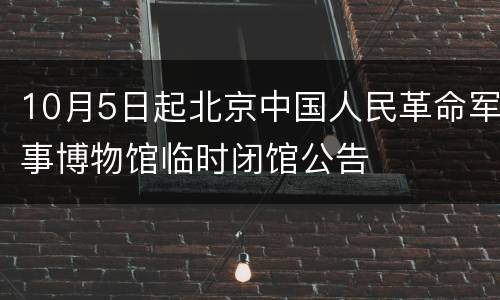 10月5日起北京中国人民革命军事博物馆临时闭馆公告