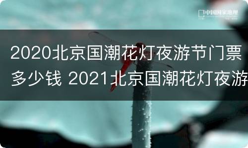 2020北京国潮花灯夜游节门票多少钱 2021北京国潮花灯夜游节