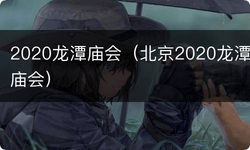 2020龙潭庙会（北京2020龙潭庙会）