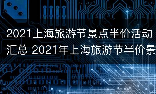 2021上海旅游节景点半价活动汇总 2021年上海旅游节半价景点