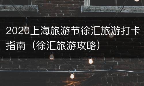 2020上海旅游节徐汇旅游打卡指南（徐汇旅游攻略）