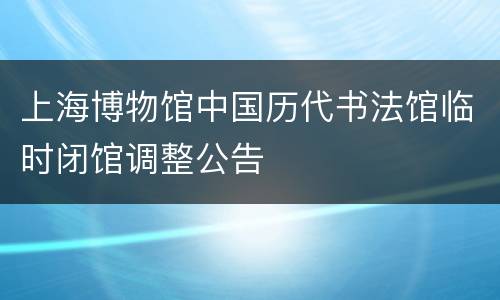 上海博物馆中国历代书法馆临时闭馆调整公告