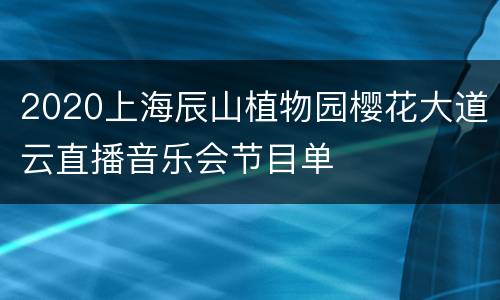 2020上海辰山植物园樱花大道云直播音乐会节目单