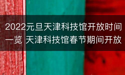 2022元旦天津科技馆开放时间一览 天津科技馆春节期间开放吗