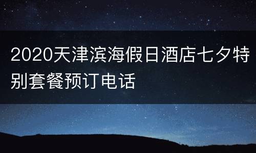 2020天津滨海假日酒店七夕特别套餐预订电话
