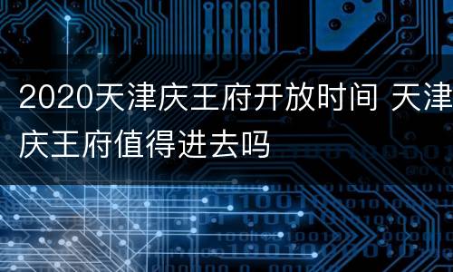 2020天津庆王府开放时间 天津庆王府值得进去吗