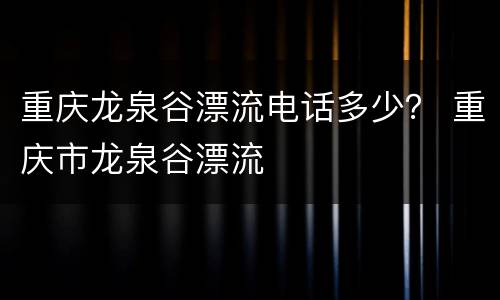 重庆龙泉谷漂流电话多少？ 重庆市龙泉谷漂流