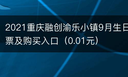 2021重庆融创渝乐小镇9月生日票及购买入口（0.01元）