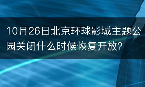 10月26日北京环球影城主题公园关闭什么时候恢复开放？