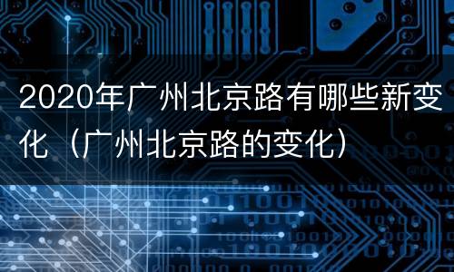 2020年广州北京路有哪些新变化（广州北京路的变化）