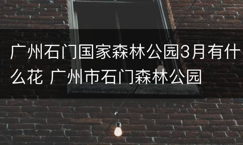 广州石门国家森林公园3月有什么花 广州市石门森林公园