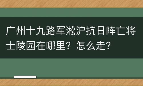 广州十九路军淞沪抗日阵亡将士陵园在哪里？怎么走？