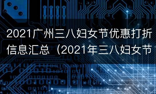 2021广州三八妇女节优惠打折信息汇总（2021年三八妇女节景区优惠）