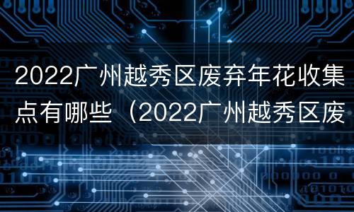 2022广州越秀区废弃年花收集点有哪些（2022广州越秀区废弃年花收集点有哪些地方）
