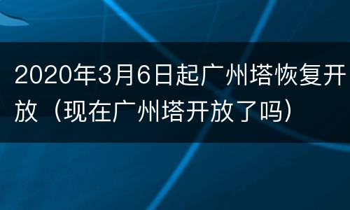 2020年3月6日起广州塔恢复开放（现在广州塔开放了吗）