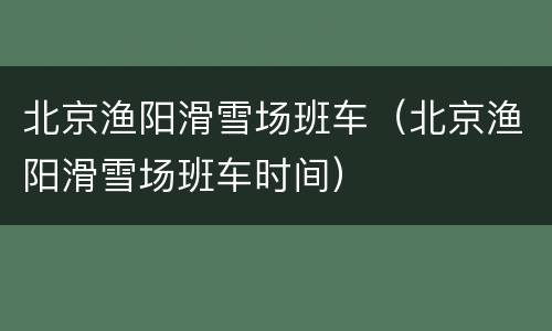 北京渔阳滑雪场班车（北京渔阳滑雪场班车时间）