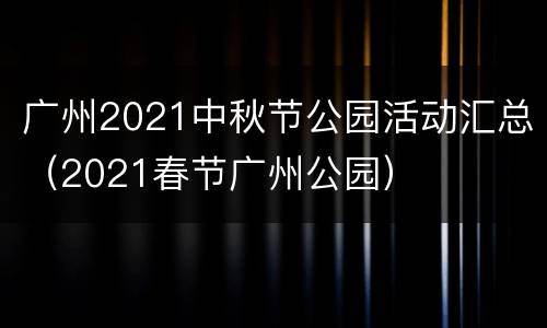 广州2021中秋节公园活动汇总（2021春节广州公园）