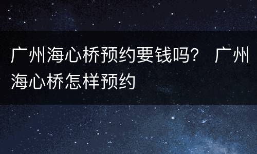 广州海心桥预约要钱吗？ 广州海心桥怎样预约