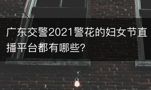 广东交警2021警花的妇女节直播平台都有哪些？
