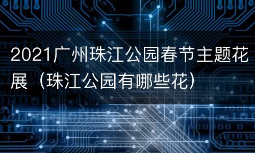 2021广州珠江公园春节主题花展（珠江公园有哪些花）