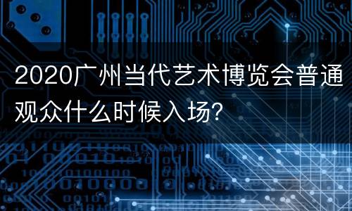 2020广州当代艺术博览会普通观众什么时候入场？