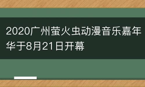 2020广州萤火虫动漫音乐嘉年华于8月21日开幕
