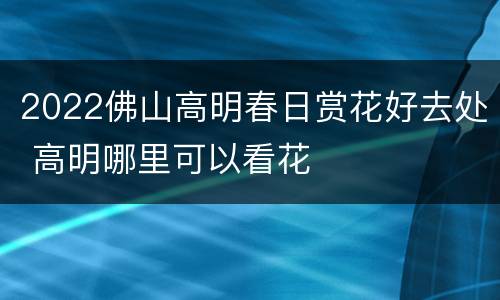 2022佛山高明春日赏花好去处 高明哪里可以看花