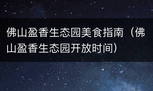 佛山盈香生态园美食指南（佛山盈香生态园开放时间）