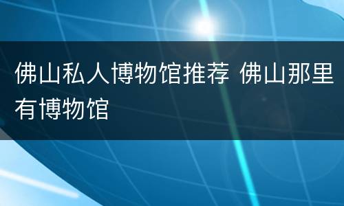 佛山私人博物馆推荐 佛山那里有博物馆